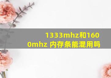 1333mhz和1600mhz 内存条能混用吗